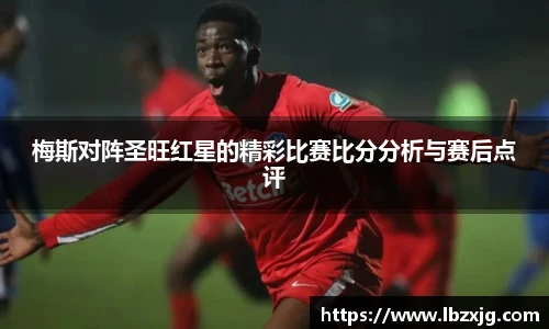 梅斯对阵圣旺红星的精彩比赛比分分析与赛后点评